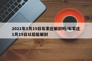 2021年1月19日石家庄解封吗/石家庄1月19日以后能解封