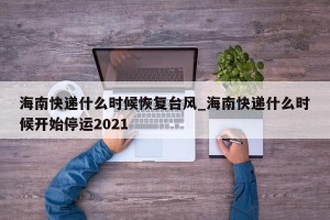 海南快递什么时候恢复台风_海南快递什么时候开始停运2021