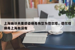 上海确诊夫妻感染病毒株型为德尔塔，德尔塔病毒上海有没有