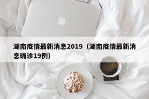 湖南疫情最新消息2019（湖南疫情最新消息确诊19例）