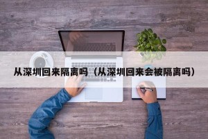 从深圳回来隔离吗（从深圳回来会被隔离吗）