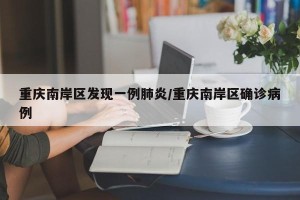 重庆南岸区发现一例肺炎/重庆南岸区确诊病例