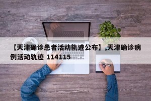 【天津确诊患者活动轨迹公布】,天津确诊病例活动轨迹 114115