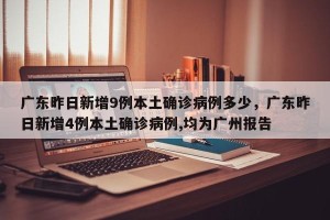 广东昨日新增9例本土确诊病例多少，广东昨日新增4例本土确诊病例,均为广州报告