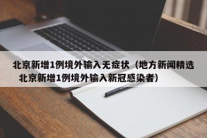 北京新增1例境外输入无症状（地方新闻精选  北京新增1例境外输入新冠感染者）