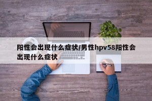 阳性会出现什么症状/男性hpv58阳性会出现什么症状