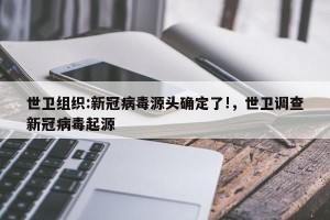 世卫组织:新冠病毒源头确定了!，世卫调查新冠病毒起源