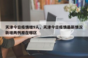 天津今日疫情增9人，天津今日疫情最新情况新增两例原在哪区