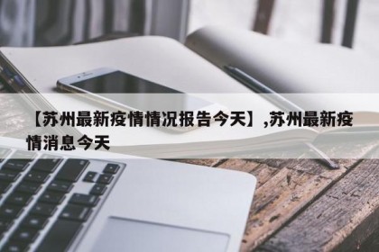 【苏州最新疫情情况报告今天】,苏州最新疫情消息今天