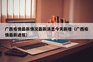 广西疫情最新情况最新消息今天新增（广西疫情最新通报）