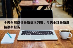 今天全球疫情最新情况列表，今天全球最新疫情最新报告