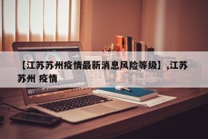 【江苏苏州疫情最新消息风险等级】,江苏 苏州 疫情