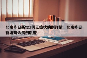 北京昨日新增1例无症状病例详情，北京昨日新增确诊病例轨迹