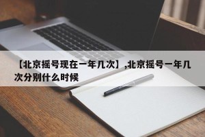 【北京摇号现在一年几次】,北京摇号一年几次分别什么时候