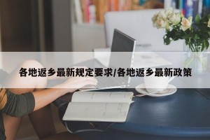 各地返乡最新规定要求/各地返乡最新政策