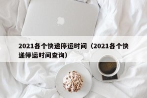 2021各个快递停运时间（2021各个快递停运时间查询）