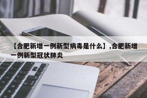 【合肥新增一例新型病毒是什么】,合肥新增一例新型冠状肺炎