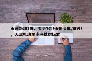 天津新增1处、变更7处!违规停车,罚钱!，天津机动车违停处罚标准