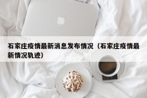 石家庄疫情最新消息发布情况（石家庄疫情最新情况轨迹）