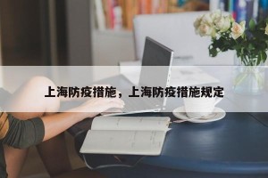 上海防疫措施，上海防疫措施规定