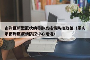 南岸区新型冠状病毒肺炎疫情防控政策（重庆市南岸区疫情防控中心电话）
