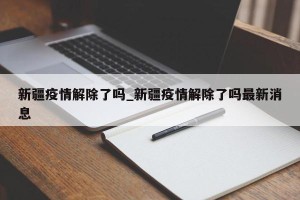 新疆疫情解除了吗_新疆疫情解除了吗最新消息
