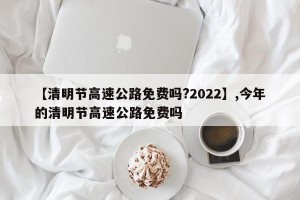 【清明节高速公路免费吗?2022】,今年的清明节高速公路免费吗