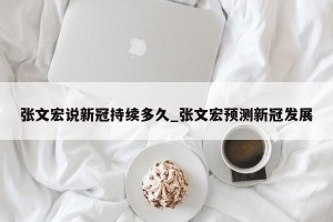 张文宏说新冠持续多久_张文宏预测新冠发展