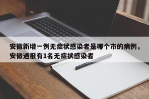 安徽新增一例无症状感染者是哪个市的病例，安徽通报有1名无症状感染者