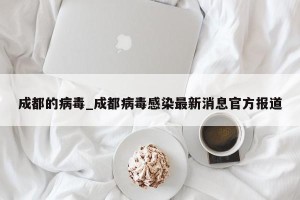 成都的病毒_成都病毒感染最新消息官方报道