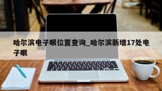 哈尔滨电子眼位置查询_哈尔滨新增17处电子眼