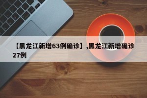 【黑龙江新增63例确诊】,黑龙江新增确诊27例