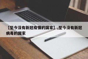 【至今没有新冠疫情的国家】,至今没有新冠病毒的国家