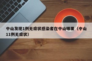 中山发现1例无症状感染者在中山哪里（中山11例无症状）