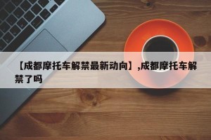 【成都摩托车解禁最新动向】,成都摩托车解禁了吗