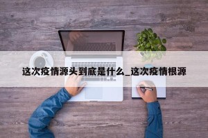 这次疫情源头到底是什么_这次疫情根源