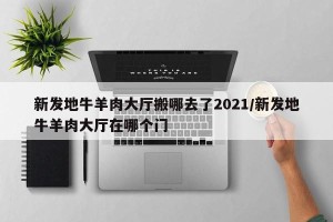 新发地牛羊肉大厅搬哪去了2021/新发地牛羊肉大厅在哪个门
