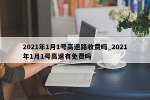 2021年1月1号高速路收费吗_2021年1月1号高速有免费吗