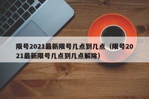 限号2021最新限号几点到几点（限号2021最新限号几点到几点解除）