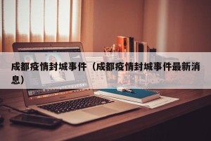 成都疫情封城事件（成都疫情封城事件最新消息）