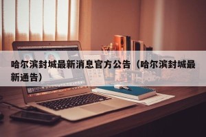 哈尔滨封城最新消息官方公告（哈尔滨封城最新通告）