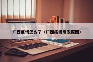 广西疫情怎么了（广西疫情爆发原因）