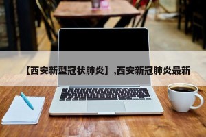 【西安新型冠状肺炎】,西安新冠肺炎最新