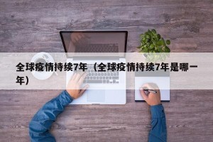 全球疫情持续7年（全球疫情持续7年是哪一年）