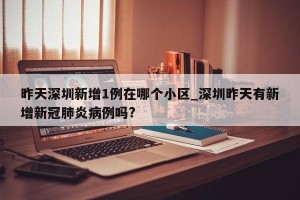昨天深圳新增1例在哪个小区_深圳昨天有新增新冠肺炎病例吗?