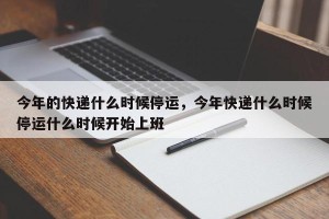 今年的快递什么时候停运，今年快递什么时候停运什么时候开始上班