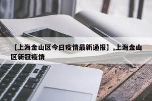 【上海金山区今日疫情最新通报】,上海金山区新冠疫情