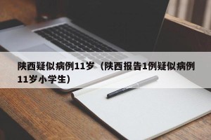 陕西疑似病例11岁（陕西报告1例疑似病例11岁小学生）