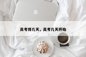高考得几天，高考几天开始
