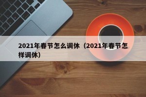2021年春节怎么调休（2021年春节怎样调休）